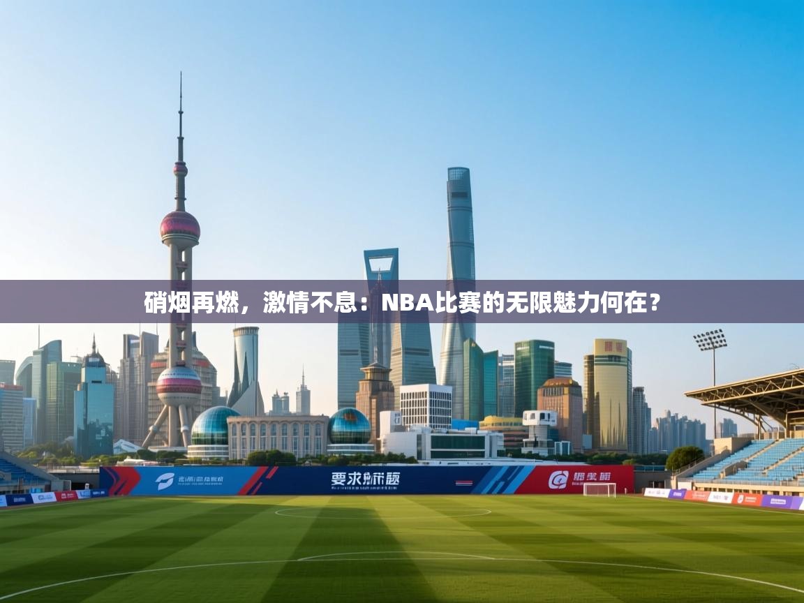 硝烟再燃，激情不息：NBA比赛的无限魅力何在？