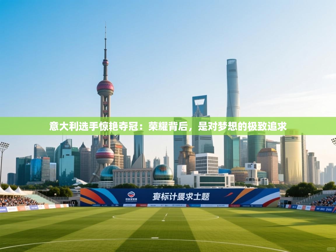 意大利选手惊艳夺冠：荣耀背后，是对梦想的极致追求