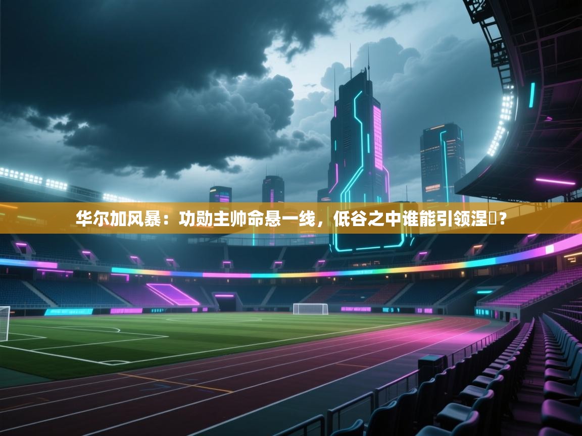 华尔加风暴：功勋主帅命悬一线，低谷之中谁能引领涅槃？