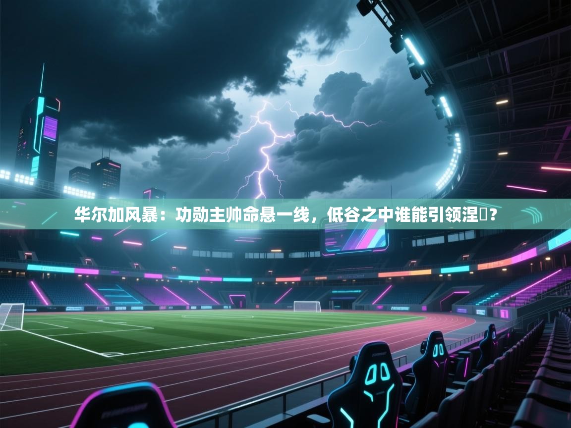 华尔加风暴：功勋主帅命悬一线，低谷之中谁能引领涅槃？  第2张