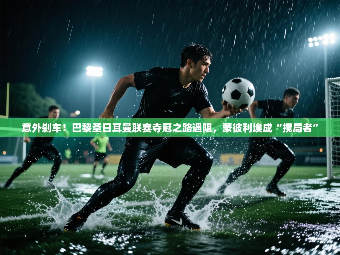 意外刹车！巴黎圣日耳曼联赛夺冠之路遇阻，蒙彼利埃成“搅局者”