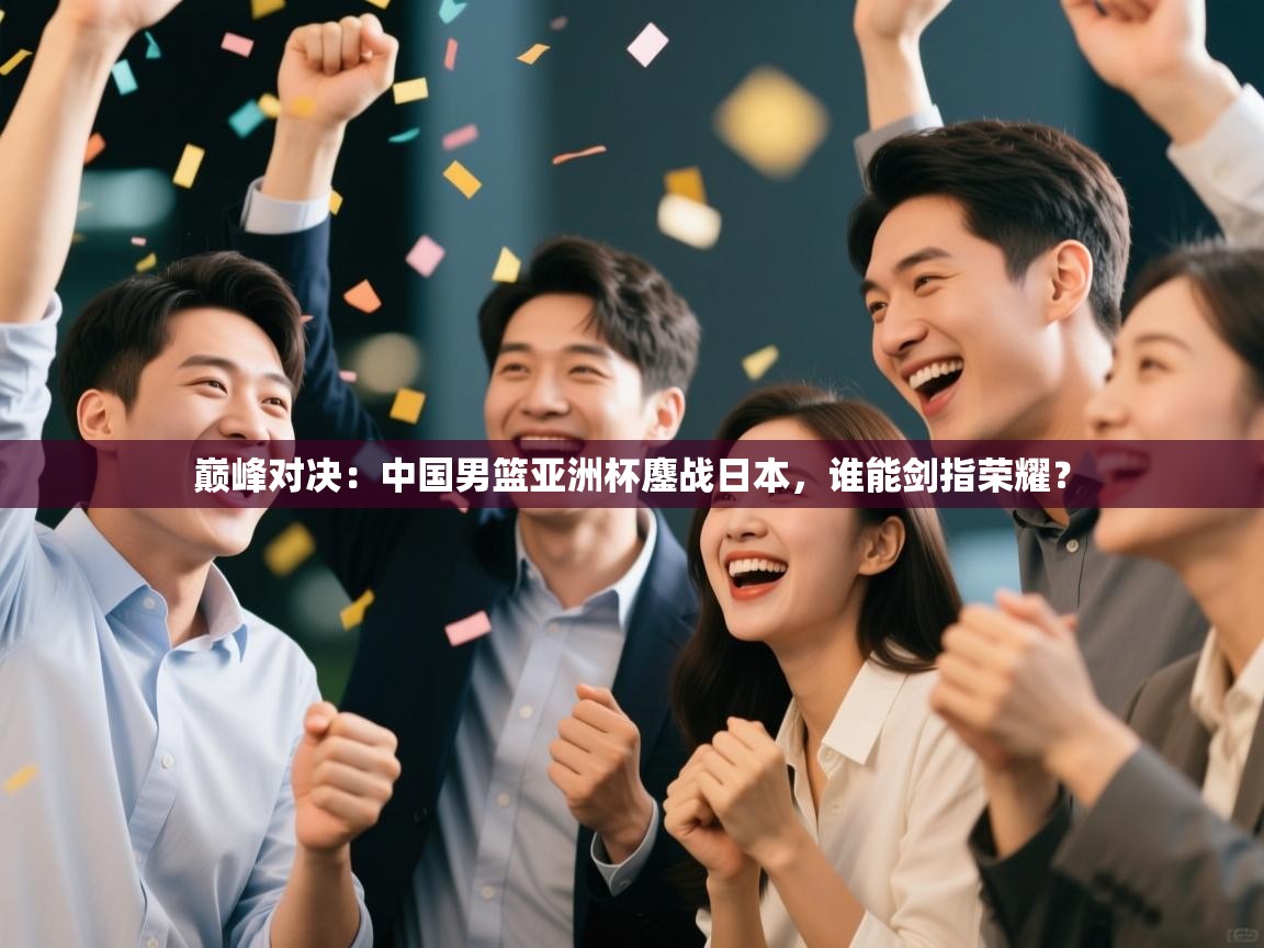 巅峰对决：中国男篮亚洲杯鏖战日本，谁能剑指荣耀？