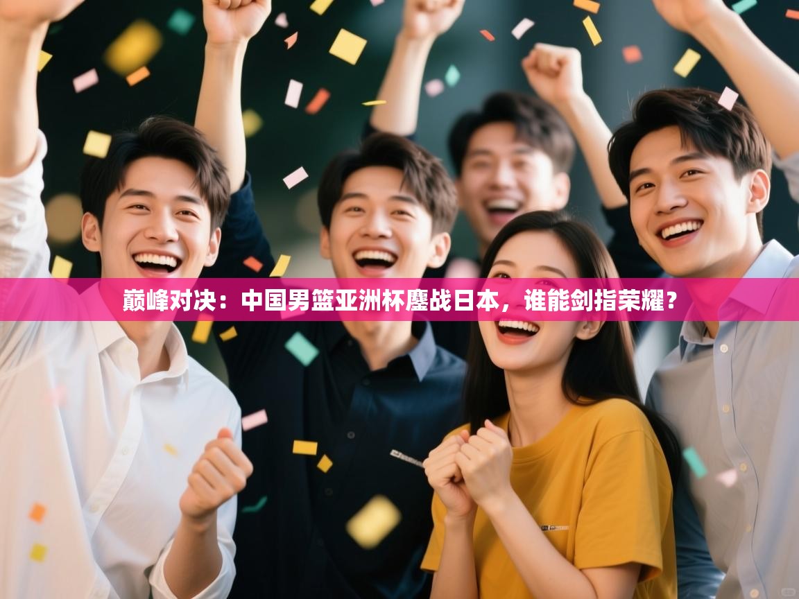 巅峰对决：中国男篮亚洲杯鏖战日本，谁能剑指荣耀？  第2张