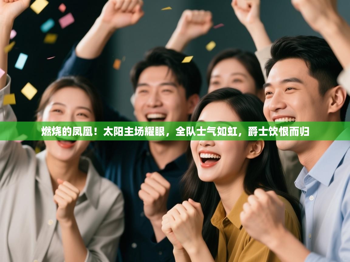 燃烧的凤凰！太阳主场耀眼，全队士气如虹，爵士饮恨而归