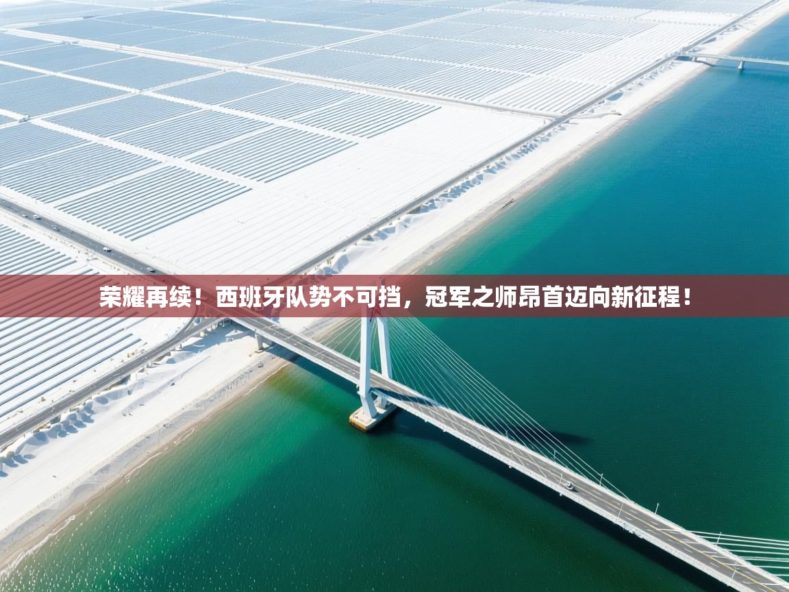 荣耀再续！西班牙队势不可挡，冠军之师昂首迈向新征程！