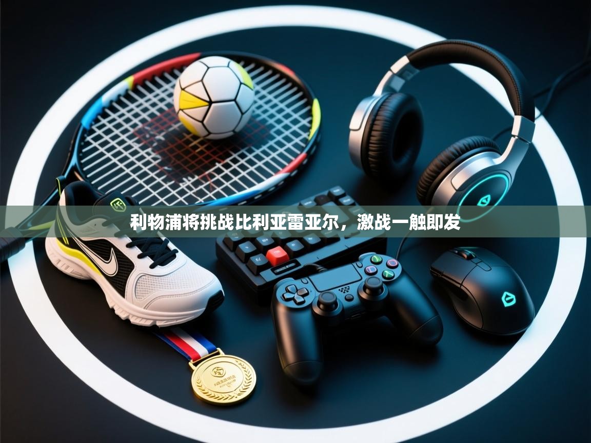 利物浦将挑战比利亚雷亚尔，激战一触即发