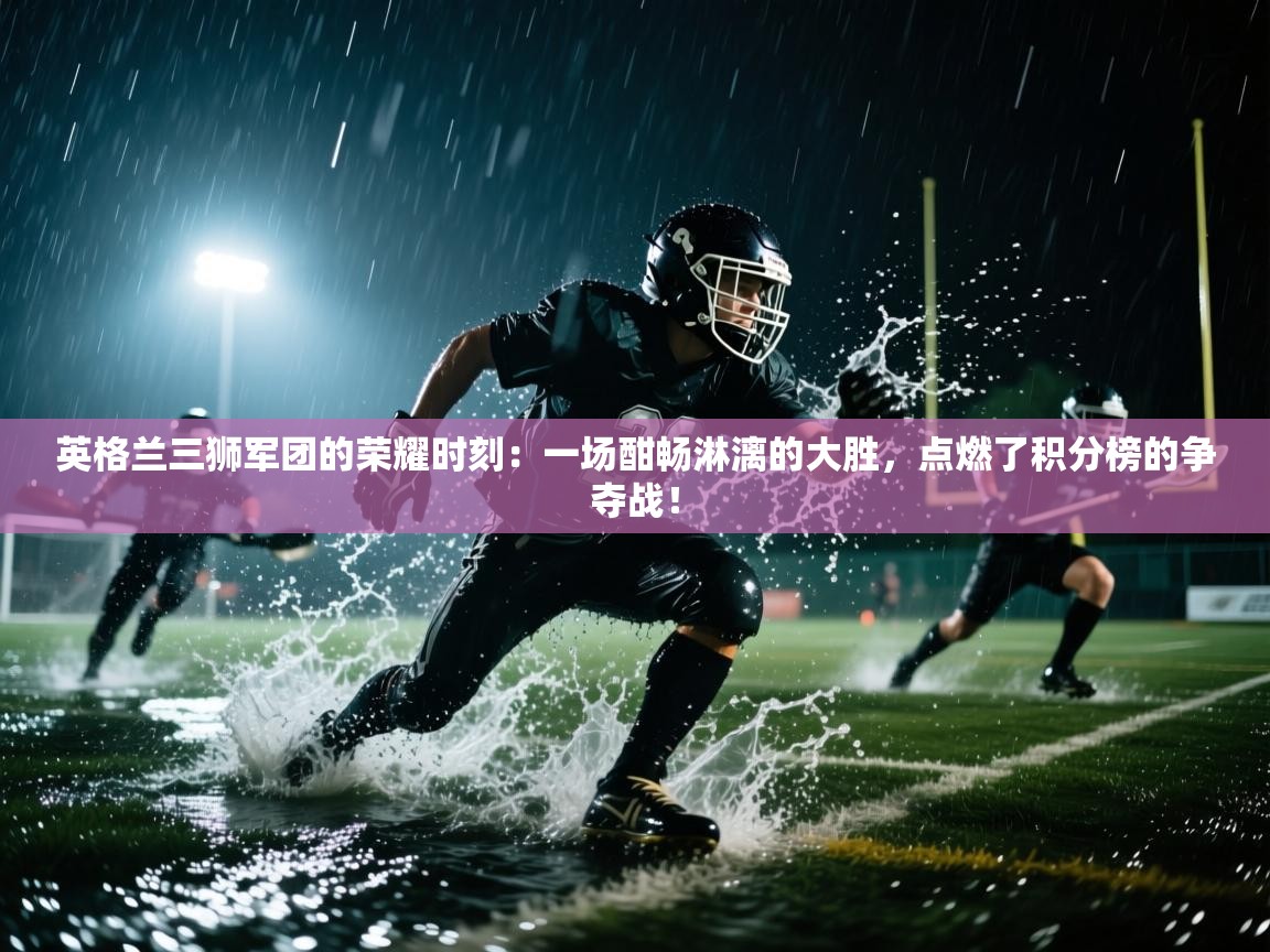 英格兰三狮军团的荣耀时刻:一场酣畅淋漓的大胜,点燃了积分榜的争夺战! 第2张